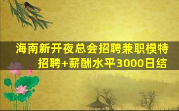 海南新开夜总会招聘兼职模特招聘+薪酬水平3000日结
