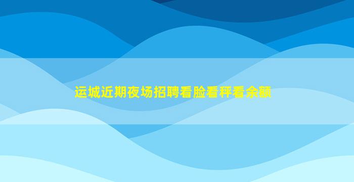 运城近期夜场招聘看脸看秤看余额